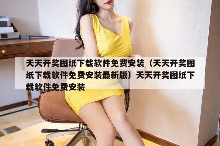 天天开奖图纸下载软件免费安装（天天开奖图纸下载软件免费安装最新版）天天开奖图纸下载软件免费安装